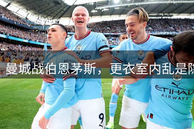 曼城战伯恩茅斯，更衣室内乱是隐忧，哈兰德8月高效率能否延续？